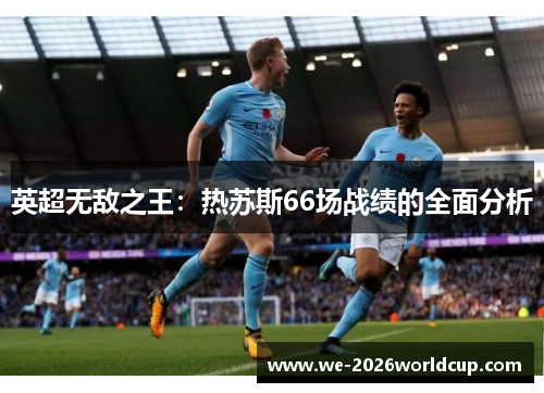 英超无敌之王:热苏斯66场战绩的全面分析 英超无敌之王:热苏斯66场战绩的全面分析
