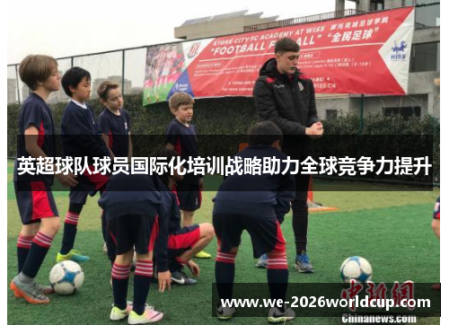英超球队球员国际化培训战略助力全球竞争力提升