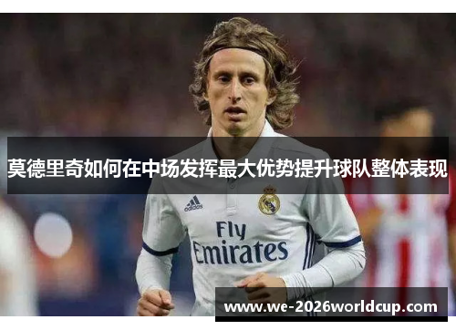 莫德里奇如何在中场发挥最大优势提升球队整体表现 莫德里奇如何在中场发挥最大优势提升球队整体表现