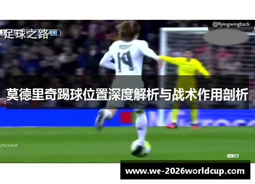 莫德里奇踢球位置深度解析与战术作用剖析 莫德里奇踢球位置深度解析与战术作用剖析