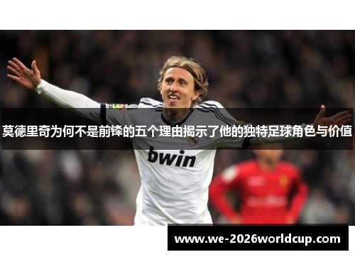 莫德里奇为何不是前锋的五个理由揭示了他的独特足球角色与价值 莫德里奇为何不是前锋的五个理由揭示了他的独特足球角色与价值