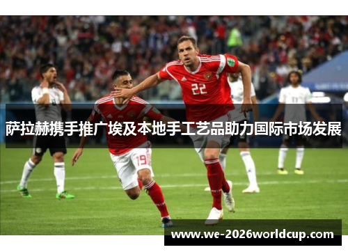 萨拉赫携手推广埃及本地手工艺品助力国际市场发展