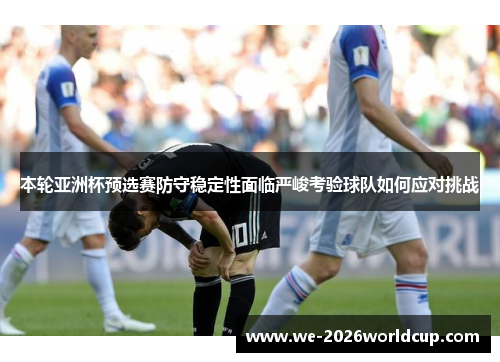 本轮亚洲杯预选赛防守稳定性面临严峻考验球队如何应对挑战