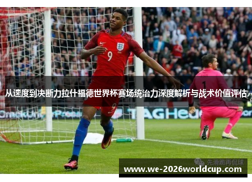 从速度到决断力拉什福德世界杯赛场统治力深度解析与战术价值评估 从速度到决断力拉什福德世界杯赛场统治力深度解析与战术价值评估