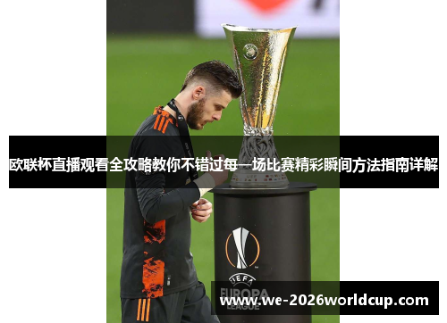 欧联杯直播观看全攻略教你不错过每一场比赛精彩瞬间方法指南详解 欧联杯直播观看全攻略教你不错过每一场比赛精彩瞬间方法指南详解