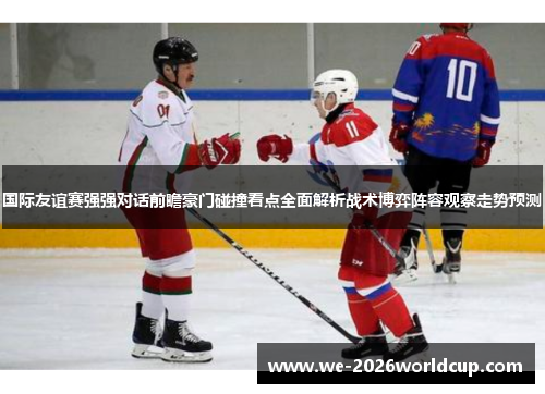 国际友谊赛强强对话前瞻豪门碰撞看点全面解析战术博弈阵容观察走势预测