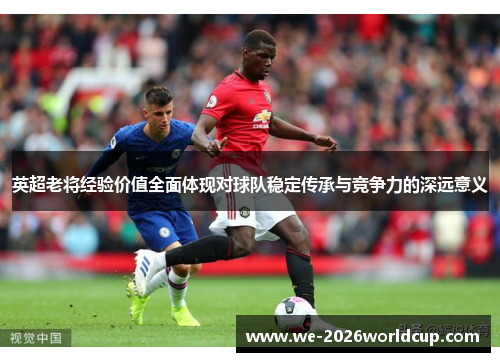英超老将经验价值全面体现对球队稳定传承与竞争力的深远意义