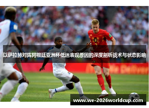 以萨拉赫对阵阿根廷亚洲杯低迷表现原因的深度剖析战术与状态影响