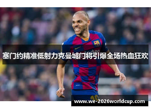 塞门约精准低射力克曼城门将引爆全场热血狂欢