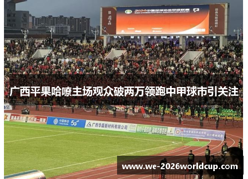 广西平果哈嘹主场观众破两万领跑中甲球市引关注 广西平果哈嘹主场观众破两万领跑中甲球市引关注