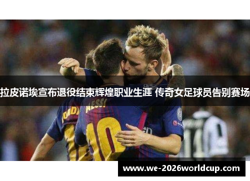拉皮诺埃宣布退役结束辉煌职业生涯 传奇女足球员告别赛场 拉皮诺埃宣布退役结束辉煌职业生涯 传奇女足球员告别赛场