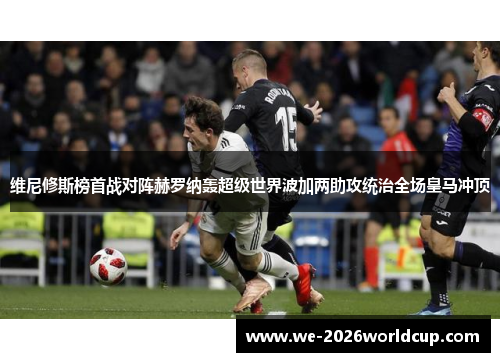 维尼修斯榜首战对阵赫罗纳轰超级世界波加两助攻统治全场皇马冲顶 维尼修斯榜首战对阵赫罗纳轰超级世界波加两助攻统治全场皇马冲顶