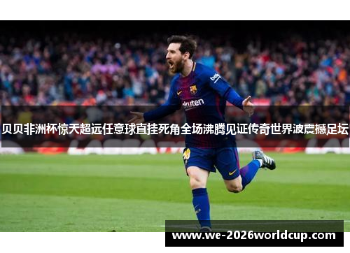 贝贝非洲杯惊天超远任意球直挂死角全场沸腾见证传奇世界波震撼足坛 贝贝非洲杯惊天超远任意球直挂死角全场沸腾见证传奇世界波震撼足坛