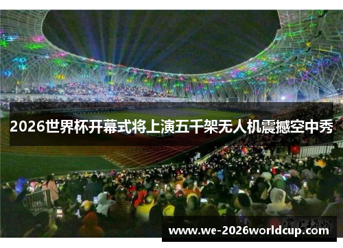 2026世界杯开幕式将上演五千架无人机震撼空中秀 2026世界杯开幕式将上演五千架无人机震撼空中秀