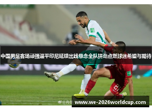 中国男足客场顽强逼平印尼延续出线悬念全队拼劲点燃球迷希望与期待 中国男足客场顽强逼平印尼延续出线悬念全队拼劲点燃球迷希望与期待