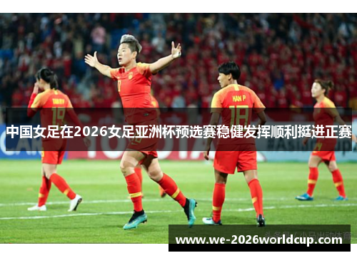 中国女足在2026女足亚洲杯预选赛稳健发挥顺利挺进正赛 中国女足在2026女足亚洲杯预选赛稳健发挥顺利挺进正赛