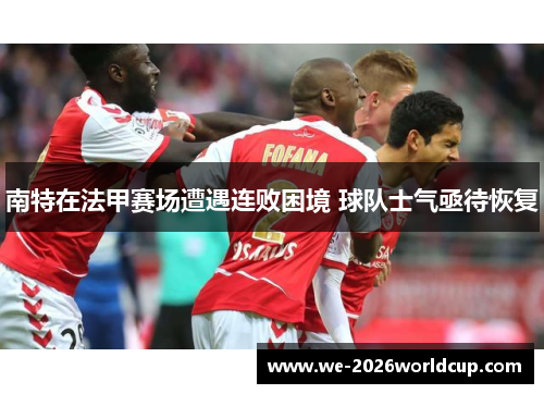 南特在法甲赛场遭遇连败困境 球队士气亟待恢复