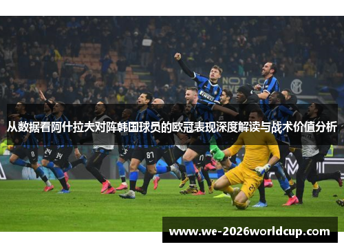 从数据看阿什拉夫对阵韩国球员的欧冠表现深度解读与战术价值分析 从数据看阿什拉夫对阵韩国球员的欧冠表现深度解读与战术价值分析