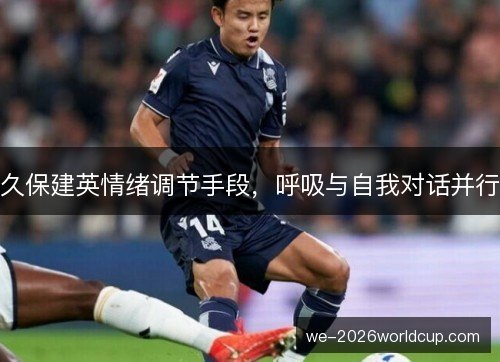 久保建英情绪调节手段,呼吸与自我对话并行 久保建英情绪调节手段,呼吸与自我对话并行